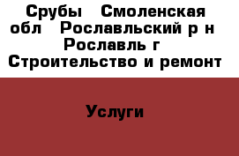 Срубы - Смоленская обл., Рославльский р-н, Рославль г. Строительство и ремонт » Услуги   . Смоленская обл.